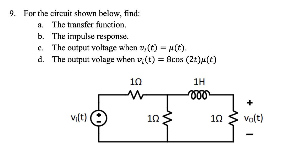 9. For the circuit shown below, find:
The transfer function.
a.
b. The impulse response.
C.
The output voltage when v¡(t) = µ(t).
d. The output volage when v¡(t) = 8cos (2t)µ(t)
vi(t) (*)
1Ω
1Ω
1H
-000
1Ω
vo(t)