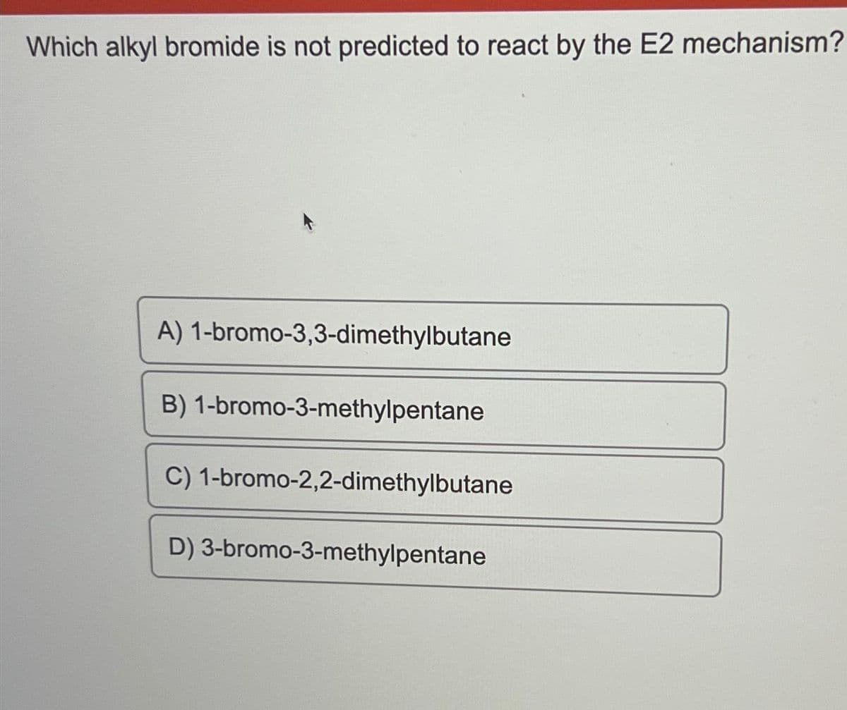 Which alkyl bromide is not predicted to react by the E2 mechanism?
A) 1-bromo-3,3-dimethylbutane
B) 1-bromo-3-methylpentane
C) 1-bromo-2,2-dimethylbutane
D) 3-bromo-3-methylpentane