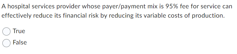 A hospital services provider whose payer/payment mix is 95% fee for service can
effectively reduce its financial risk by reducing its variable costs of production.
True
False