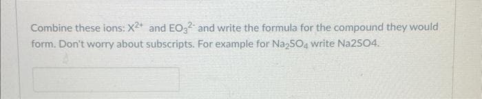 Combine these ions: X²+ and EO3² and write the formula for the compound they would
form. Don't worry about subscripts. For example for Na2SO4 write Na2SO4.