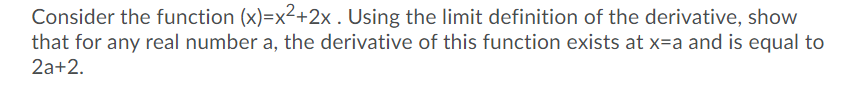 Consider the function (x)=x²+2x . Using the limit definition of the derivative, show
that for any real number a, the derivative of this function exists at x=a and is equal to
2a+2.
