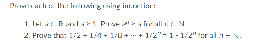 Prove each of the following using induction:
1. Let a E R and a > 1. Prove a" > a for all n E N.
2. Prove that 1/2 + 1/4 + 1/8 + ... + 1/2" = 1 - 1/2" for all n E N.
