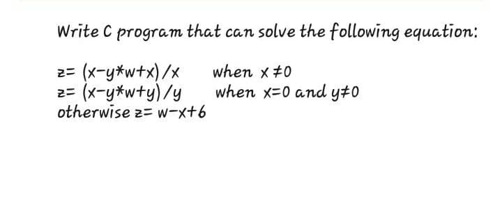 Write C program that can solve the following equation:
2= (x-y*w+x)/x
2= (x-y*wty)/y
otherwise z= w-x+6
when x+0
when x=0 and y#0
