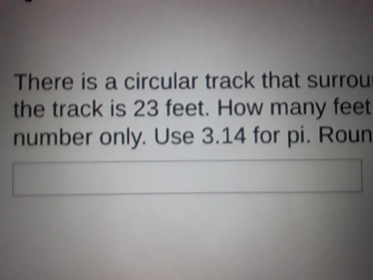 There is a circular track that surrour
the track is 23 feet. How many feet
number only. Use 3.14 for pi. Roun

