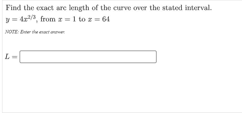 Find the exact arc length of the curve over the stated interval.
y = 4x2/3, from x = 1 to x = 64
NOTE: Enter the exact answer.
