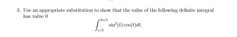 3. Use an appropriate substitution to show that the value of the following definite integral
has value 0
3n/4
sin (t) cos(t)dt.
*/4
