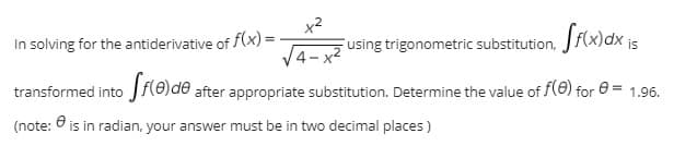 x2
In solving for the antiderivative of f(x) =
Fusing trigonometric substitution, Jf(x)dx is
transformed into J f(e)de after appropriate substitution. Determine the value of f(e) for e = 1.96.
(note: 6 is in radian, your answer must be in two decimal places )
