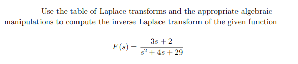 Use the table of Laplace transforms and the appropriate algebraic
manipulations to compute the inverse Laplace transform of the given function
3s + 2
F(s)
s2 + 4s + 29
