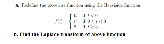 a. Redefine the piecewise function using the Heaviside function:
0, if t < 0
f(t) = { t2, if 0<t < 3
9, if t> 3
b. Find the Laplace transform of above function

