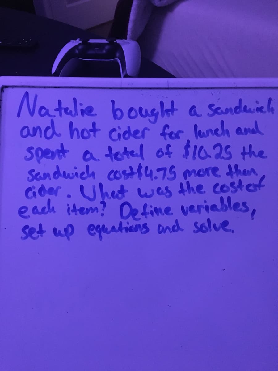 Natalie bougt a sandeich
and hot cider for lunch and
Spent a tetel of $16.25 the
Sandwieh costf4.75 more then
Gder. Uhet was the costef
each item? Defime veriables,
Set up equatiens ond solve,
