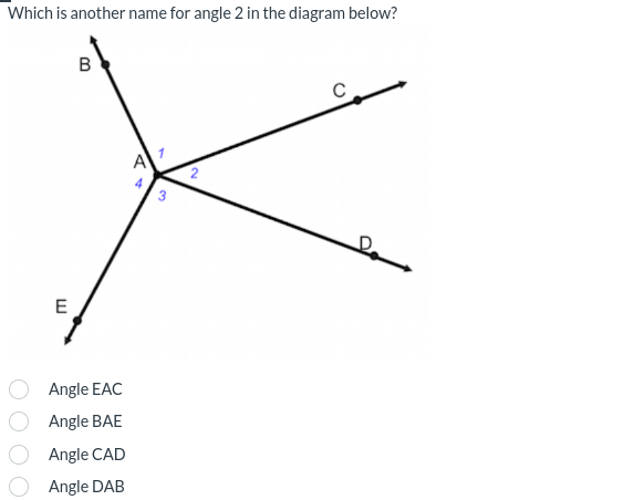 Which is another name for angle 2 in the diagram below?
E
B
Angle EAC
Angle BAE
Angle CAD
Angle DAB
A1
4
C