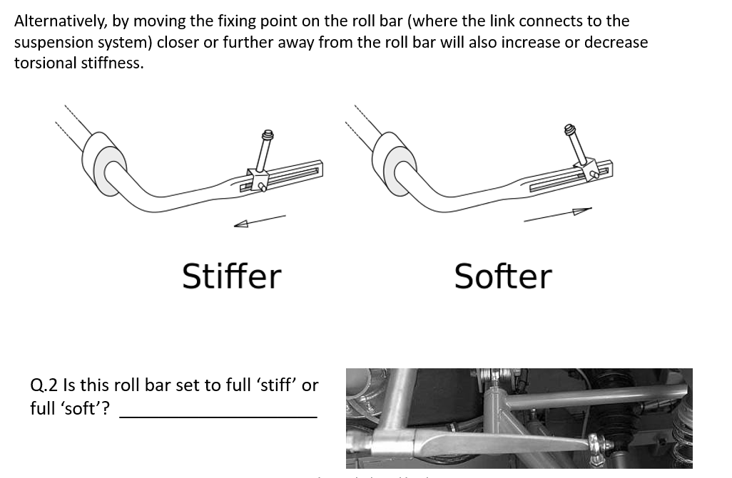 Alternatively, by moving the fixing point on the roll bar (where the link connects to the
suspension system) closer or further away from the roll bar will also increase or decrease
torsional stiffness.
Stiffer
Softer
Q.2 Is this roll bar set to full 'stiff' or
full 'soft'?
