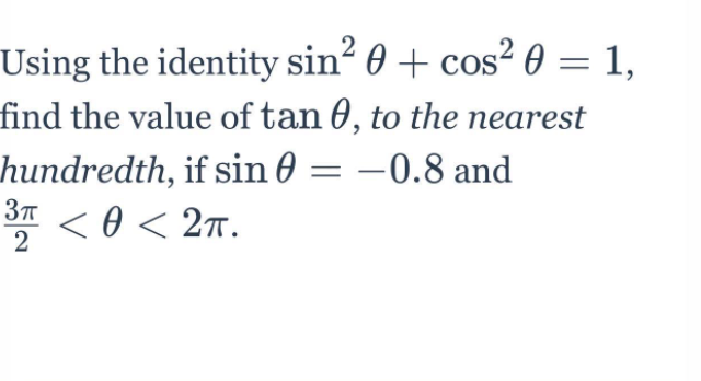 Using the identity sin? 0 + cos² 0 = 1,
find the value of tan 0, to the nearest
2
hundredth, if sin 0 = –0.8 and
3 < 0 < 2T.
2
c0 <
