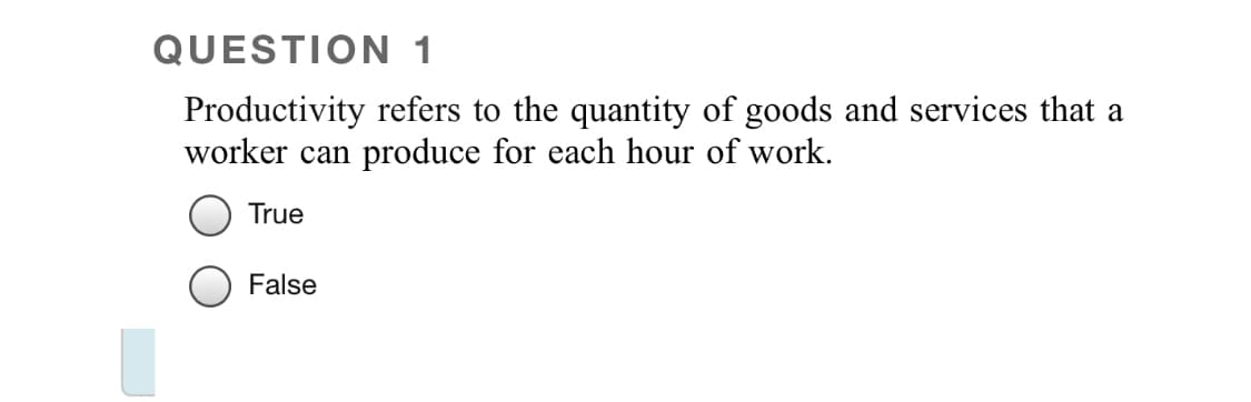 QUESTION 1
Productivity refers to the quantity of goods and services that a
worker can produce for each hour of work.
True
False
