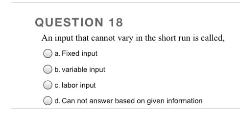 QUESTION 18
An input that cannot vary in the short run is called,
a. Fixed input
b. variable input
c. labor input
d. Can not answer based on given information

