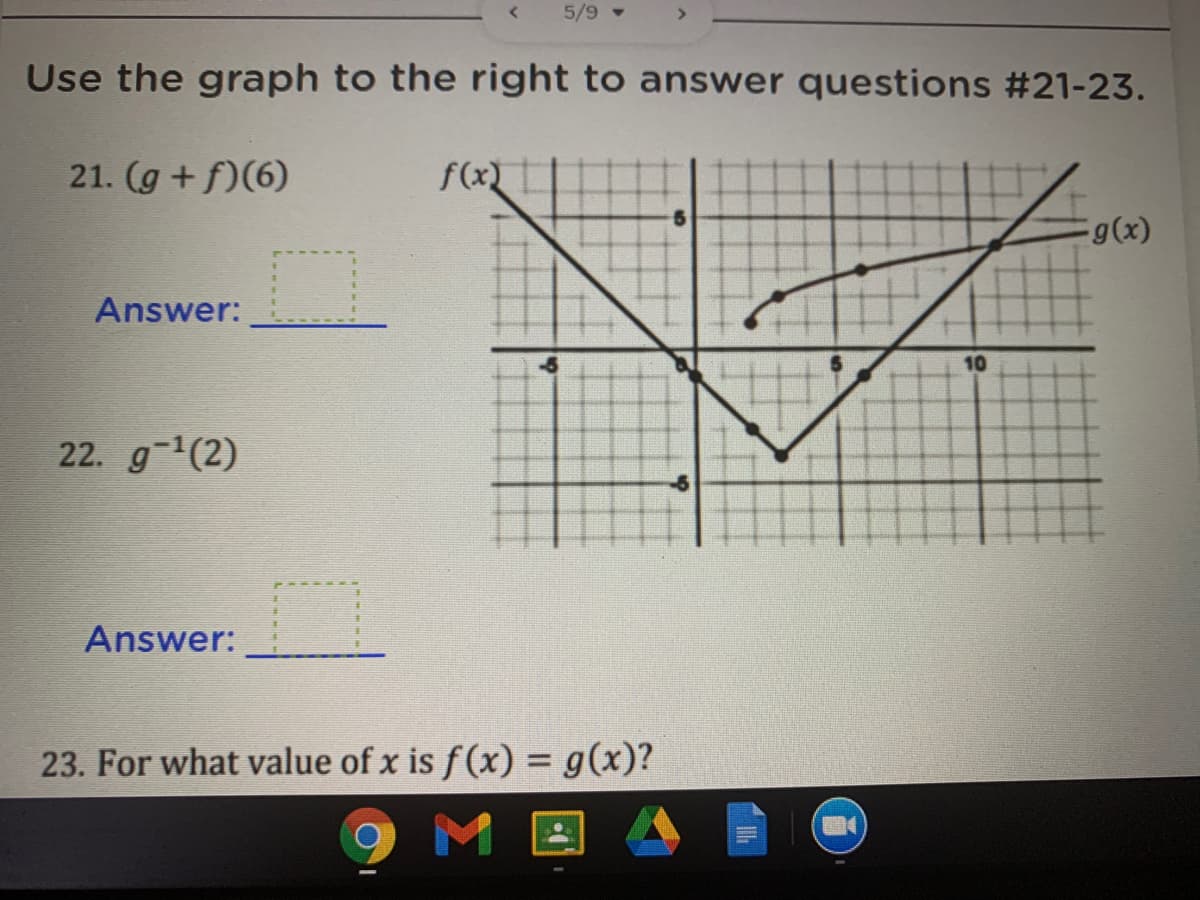 5/9 -
Use the graph to the right to answer questions #21-23.
21. (g +f)(6)
f(x)||
g(x)
Answer:
10
22. g-1(2)
Answer:
23. For what value of x is f (x) = g(x)?
