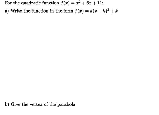 For the quadratic function f(x) = x² + 6x + 11:
a) Write the function in the form f(x) = a(x – h)² + k
b) Give the vertex of the parabola
