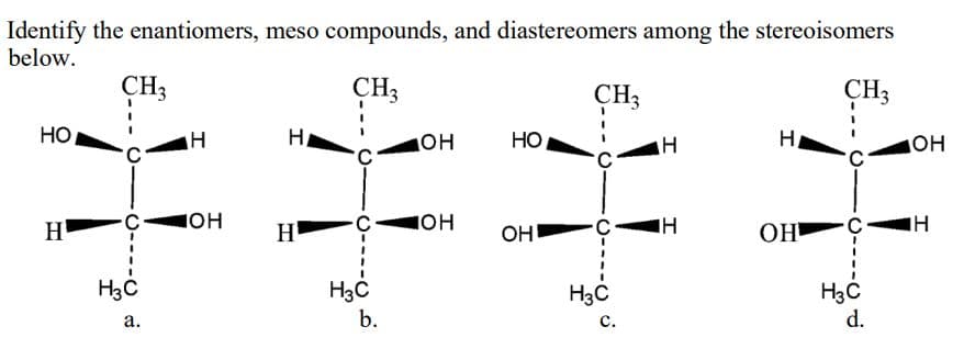 Identify the enantiomers, meso compounds, and diastereomers among the stereoisomers
below.
CH3
ÇH3
CH3
CH3
HO
он
HO
H
OH
он
он
H
H
OH
OH
H3C
H3C
H3C
d.
H3C
а.
b.
с.
C----O
C.
