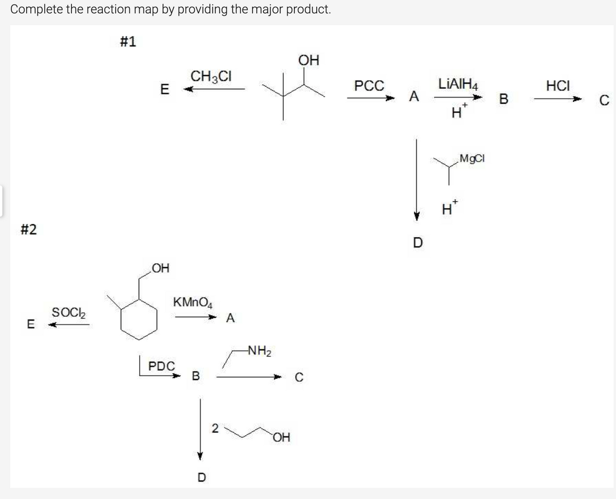 Complete the reaction map by providing the major product.
#1
OH
CH3CI
E -
LIAIH4
A
PCC
HCI
B
H*
M9CI
H*
#2
D
OH
KMNO4
SOC,
E
A
NH2
PDC
В
2
HO
D
%23
