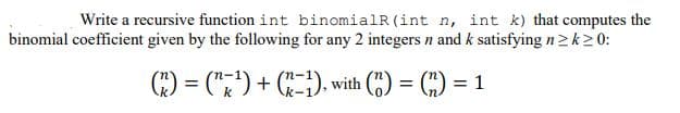 Write a recursive function int binomialR(int n, int k) that computes the
binomial coefficient given by the following for any 2 integers n and k satisfying n2k20:
) = (";") + C-), with () = () = 1
