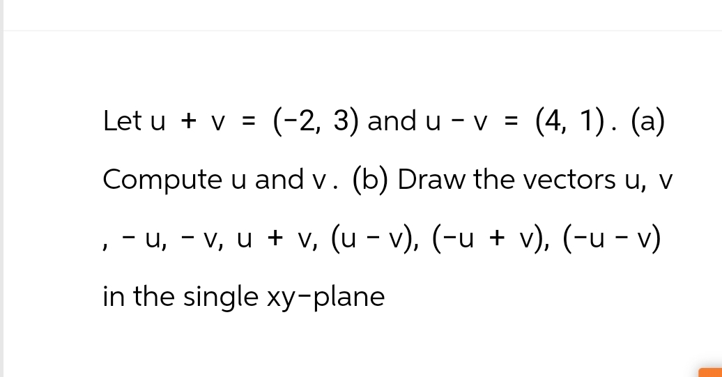 Let u + v = (-2, 3) and u – v = (4, 1). (a)
Compute u and v. (b) Draw the vectors u, v
, -u, - v, u + v, (u - v), (-u + v), (-u-v)
in the single xy-plane