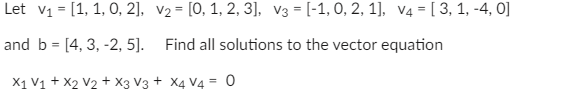 Let v1 = [1, 1, 0, 2], v2 = [0, 1, 2, 3], V3 = [-1, 0, 2, 1], V4 = [ 3, 1, -4, 0]
and b = [4, 3, -2, 5].
Find all solutions to the vector equation
X1 V1 + X2 V2 + X3 V3 + X4 V4 = 0
