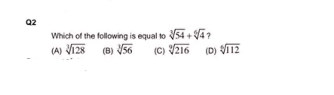 Q2
Which of the following is equal to 54 +4?
(A) 128 (B) 56
(C) 216 (D) V12
