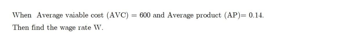 When Average vaiable cost (AVC) = 600 and Average product (AP)= 0.14.
Then find the wage rate W.
