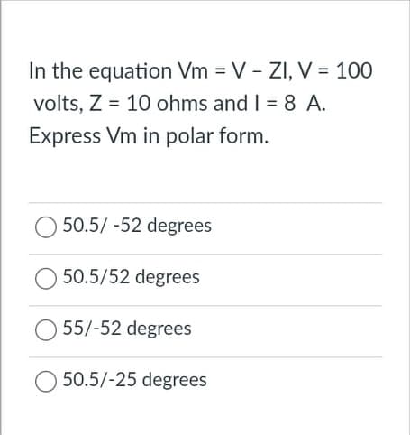 In the equation Vm = V - ZI, V = 100
volts, Z = 10 ohms and I = 8 A.
%3D
Express Vm in polar form.
50.5/ -52 degrees
50.5/52 degrees
55/-52 degrees
50.5/-25 degrees
