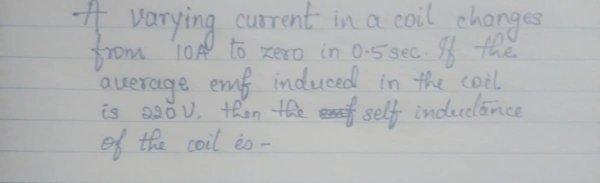 + varying current in a coil
rom 10A To xero in O.5sec f the
auerage emf induced in the coil
is aa0 v, than the exf self indulánce
ef the coil és -
changes
