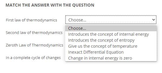 MATCH THE ANSWER WITH THE QUESTION
First law of thermodynamics
Choose.
Choose..
Second law of thermodynamics Introduces the concept of internal energy
Introduces the concept of entropy
Zeroth Law of Thermodynamics Give us the concept of temperature
Inexact Differential Equation
In a complete cycle of changes Change in internal energy is zero
