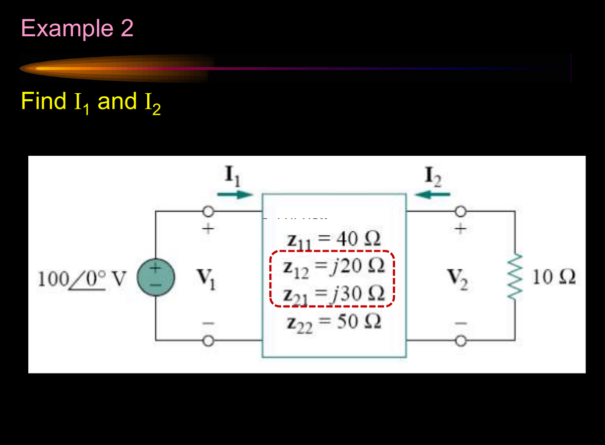 Example 2
Find I₁ and I₂
100/0° V
+A
O+
1
V₂
Z11 = 40 2
Z12/20 2
Z21 =j30 2;
Z22 = 50 ≤2
Ꮮ
10
www
10 Ω