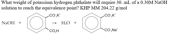 What weight of potassium hydrogen phthalate will require 30. mL of a 0.30M NaOH
solution to reach the equivalence point? KHP MM 204.22 g/mol
.CO;K'
.CO;K'
NaOH +
H2O +
*CO,H
COƠ,Na'
