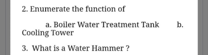 2. Enumerate the function of
a. Boiler Water Treatment Tank
b.
Cooling Tower
3. What is a Water Hammer ?
