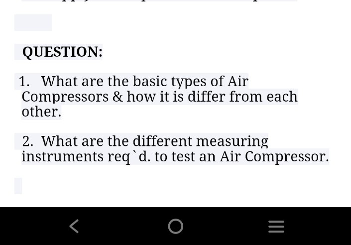 QUESTION:
1. What are the basic types of Air
Compressors & how it is differ from each
other.
2. What are the different measuring
instruments req`d. to test an Air Compressor.

