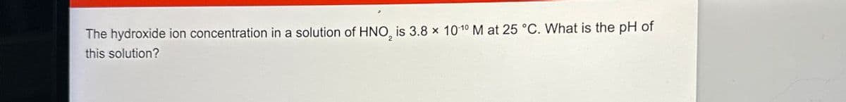 The hydroxide ion concentration in a solution of HNO, is 3.8 x 10-10 M at 25 °C. What is the pH of
this solution?