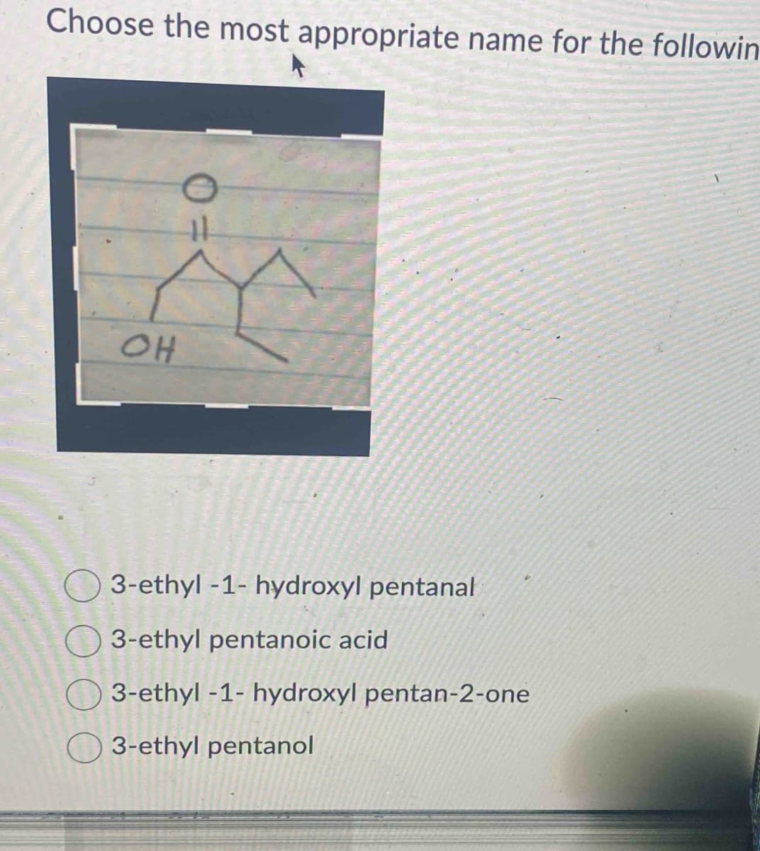 Choose the most appropriate name for the followin
OH
11
3-ethyl-1- hydroxyl pentanal
3-ethyl pentanoic acid
3-ethyl-1-hydroxyl pentan-2-one
3-ethyl pentanol