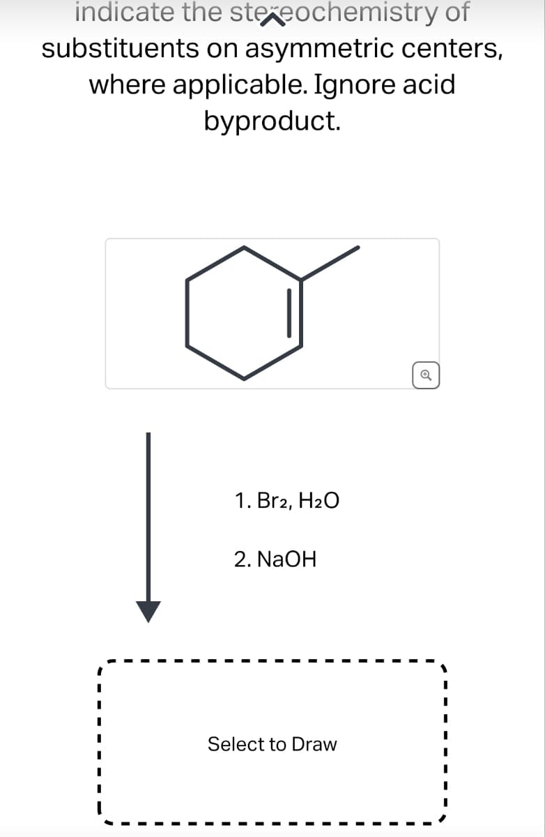 indicate the stexeochemistry of
substituents on asymmetric centers,
where applicable. Ignore acid
byproduct.
1. Br2, H₂O
2. NaOH
Select to Draw