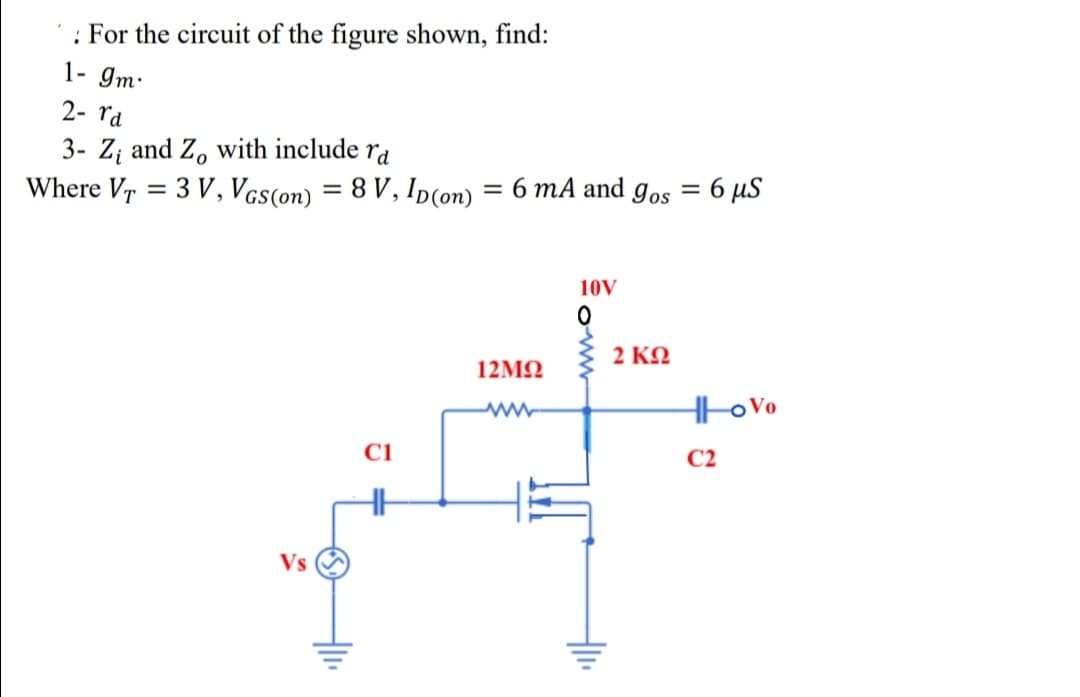 : For the circuit of the figure shown, find:
1- gm:
2- rd
3- Z; and Z, with include ra
Where Vr = 3 V, Vas(on) = 8 V, Ip(on)
= 6 mA and gos = 6 µS
10V
2ΚΩ
12ΜΩ
Ci
C2
Vs
