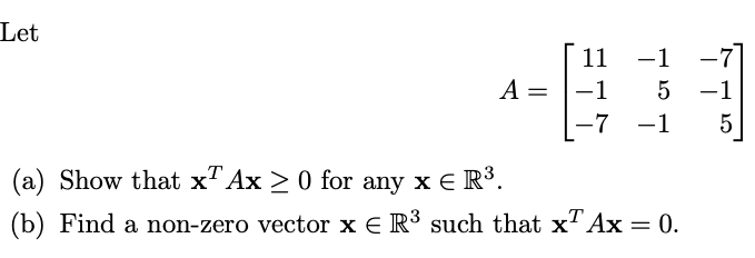 Let
A =
11
-1
-1
5
-7 -1
T
(a) Show that x Ax ≥ 0 for any x € R³.
(b) Find a non-zero vector x = R³ such that xª Ax = 0.
-7
-1
5