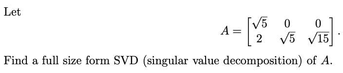 Let
0
√15].
Find a full size form SVD (singular value decomposition) of A.
A
√5 0
2
√5 √15