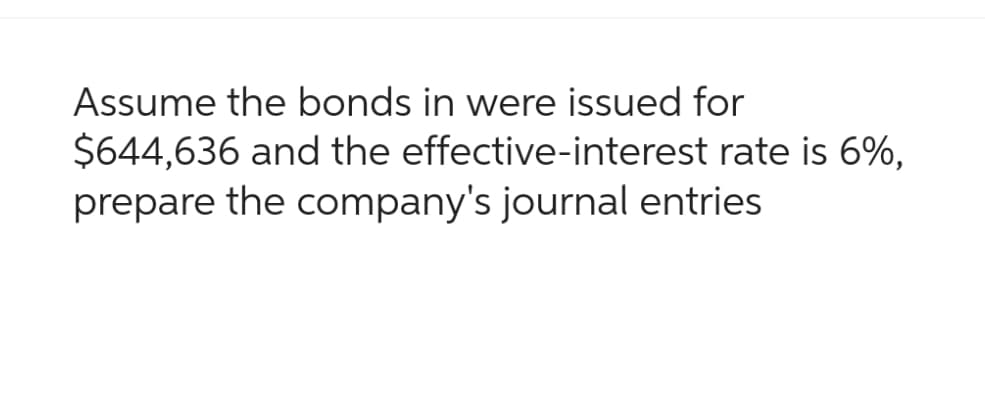 Assume the bonds in were issued for
$644,636 and the effective-interest rate is 6%,
prepare the company's journal entries