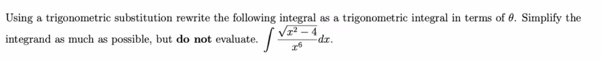 Using a trigonometric substitution rewrite the following integral as a trigonometric integral in terms of 0. Simplify the
Vr? – 4
dx.
integrand as much as possible, but do not evaluate.
