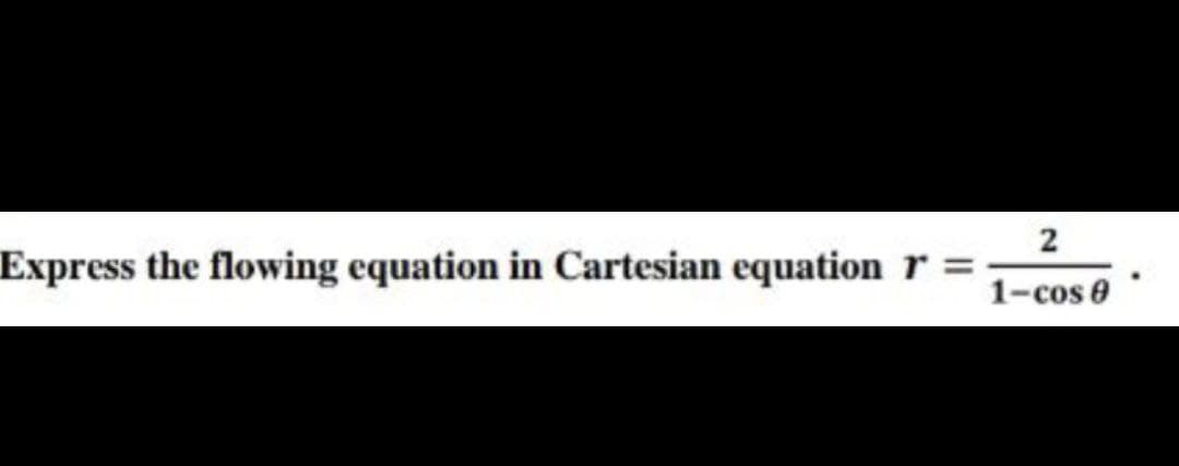 Express the flowing equation in Cartesian equation r =
1-cos e
