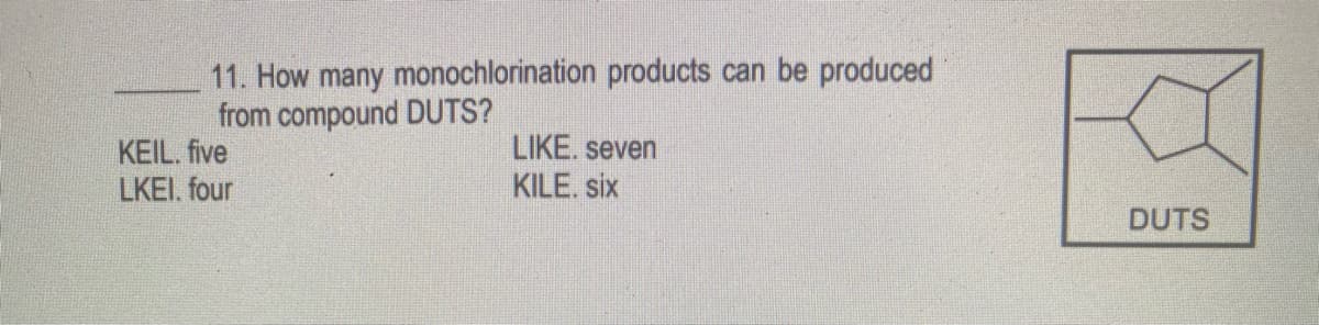 11. How many monochlorination products can be produced
from compound DUTS?
KEIL. five
LKEI. four
LIKE. seven
KILE. six
DUTS
