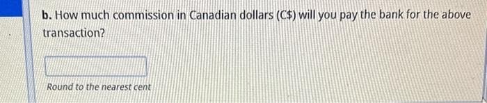 b. How much commission in Canadian dollars (C$) will you pay the bank for the above
transaction?
Round to the nearest cent
