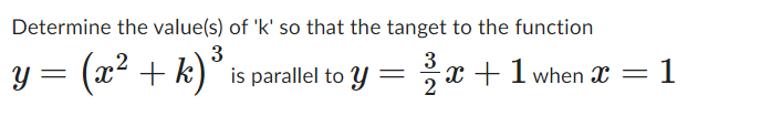 Determine the value(s) of 'k' so that the tanget to the function
3
3
y = (x² + k) ³ is parallel to y
=
-x+1 when x = 1