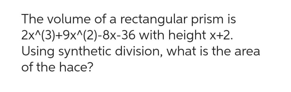 The volume of a rectangular prism is
2x^(3)+9x^(2)-8x-36 with height x+2.
Using synthetic division, what is the area
of the hace?