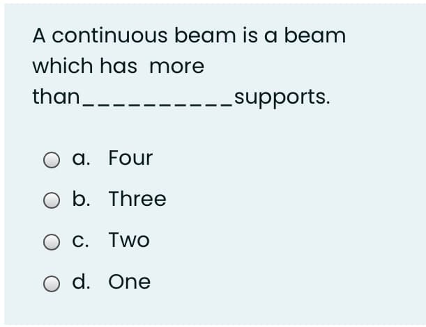 A continuous beam is a beam
which has more
than_.
_supports.
a. Four
O b. Three
С. Тwo
O d. One
