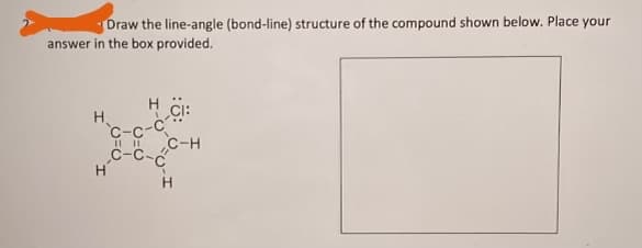 Draw the line-angle (bond-line) structure of the compound shown below. Place your
answer in the box provided.
H.
C-c-c
C-H
c-C-ć
H

